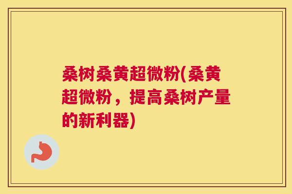 桑树桑黄超微粉(桑黄超微粉,提高桑树产量的新利器) 桑树桑黄超微粉(桑黄超微粉,提高桑树产量的新利器)