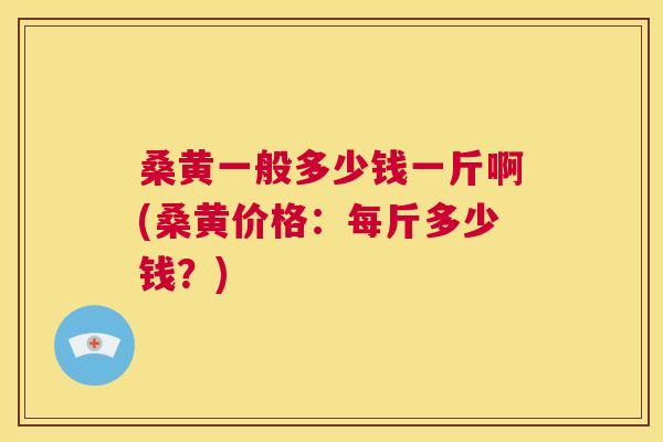 桑黄一般多少钱一斤啊(桑黄价格:每斤多少钱?) 桑黄一般多少钱一斤啊(桑黄价格:每斤多少钱?)