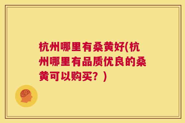 杭州哪里有桑黄好(杭州哪里有品质优良的桑黄可以购买?) 杭州哪里有桑黄好(杭州哪里有品质优良的桑黄可以购买?)