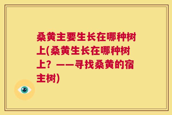 桑黄主要生长在哪种树上(桑黄生长在哪种树上?——寻找桑黄的宿主树) 桑黄主要生长在哪种树上(桑黄生长在哪种树上?——寻找桑黄的宿主树)