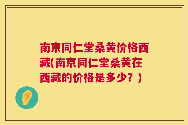 南京同仁堂桑黄价格西藏(南京同仁堂桑黄在西藏的价格是多少?) 南京同仁堂桑黄价格西藏(南京同仁堂桑黄在西藏的价格是多少?)