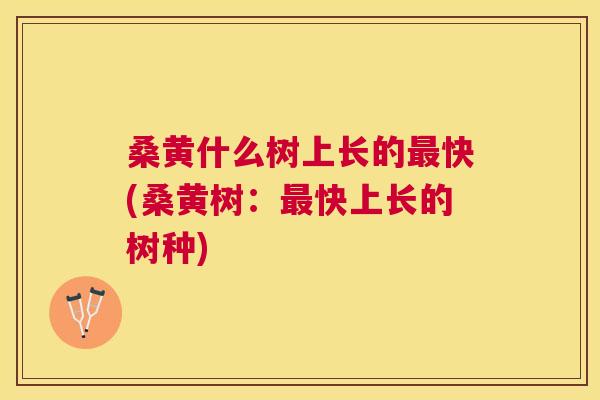 桑黄什么树上长的快(桑黄树:快上长的树种) 桑黄什么树上长的快(桑黄树:快上长的树种)