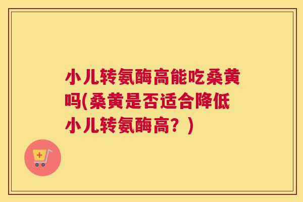 小儿转氨酶高能吃桑黄吗(桑黄是否适合降低小儿转氨酶高?) 小儿转氨酶高能吃桑黄吗(桑黄是否适合降低小儿转氨酶高?)