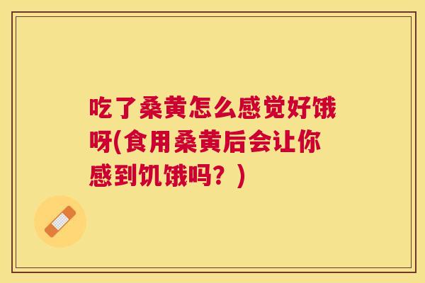 吃了桑黄怎么感觉好饿呀(食用桑黄后会让你感到饥饿吗?) 吃了桑黄怎么感觉好饿呀(食用桑黄后会让你感到饥饿吗?)
