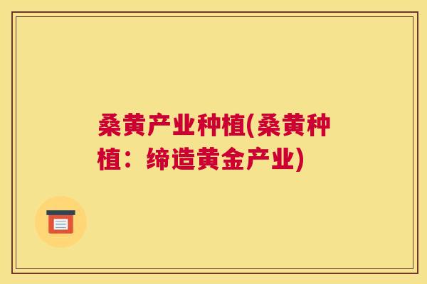 桑黄产业种植(桑黄种植:缔造黄金产业) 桑黄产业种植(桑黄种植:缔造黄金产业)