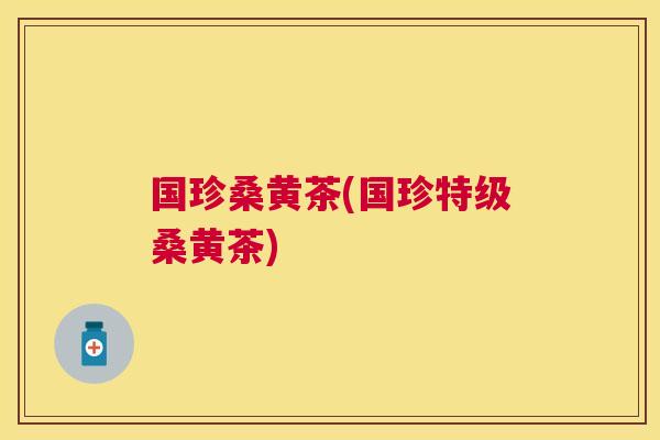 国珍桑黄茶(国珍特级桑黄茶) 国珍桑黄茶(国珍特级桑黄茶)