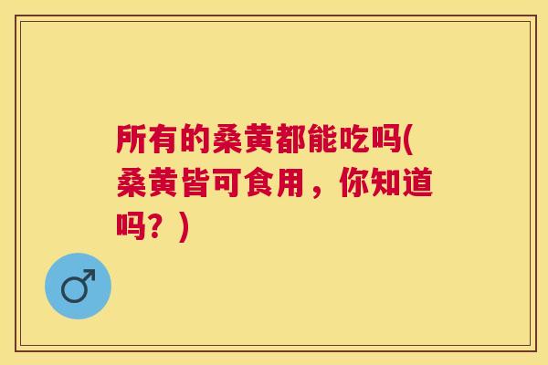 所有的桑黄都能吃吗(桑黄皆可食用,你知道吗?) 所有的桑黄都能吃吗(桑黄皆可食用,你知道吗?)