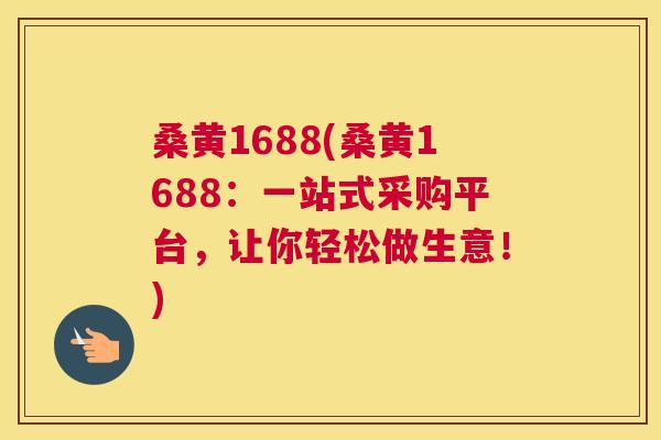 桑黄1688(桑黄1688:一站式采购平台,让你轻松做生意!) 桑黄1688(桑黄1688:一站式采购平台,让你轻松做生意!)