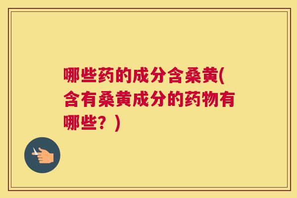 哪些药的成分含桑黄(含有桑黄成分的有哪些?) 哪些药的成分含桑黄(含有桑黄成分的有哪些?)