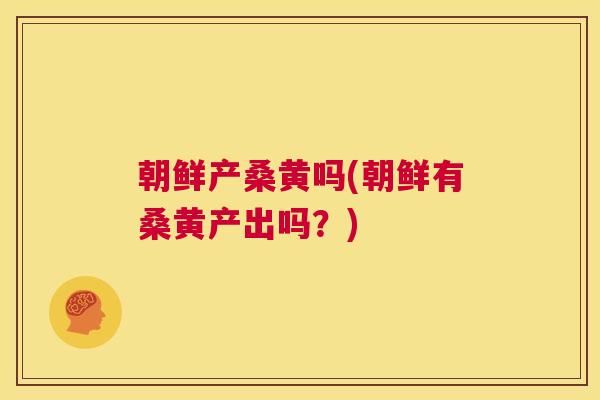 朝鲜产桑黄吗(朝鲜有桑黄产出吗?) 朝鲜产桑黄吗(朝鲜有桑黄产出吗?)