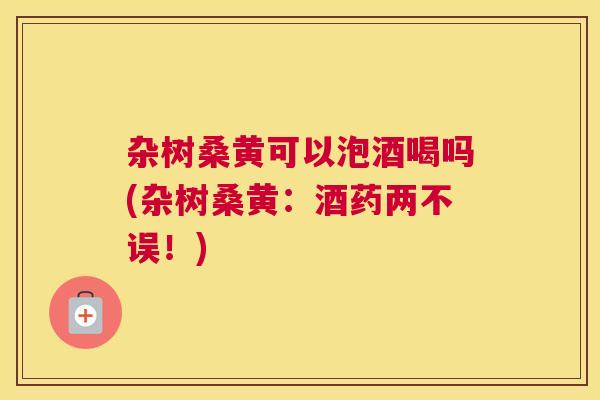杂树桑黄可以泡酒喝吗(杂树桑黄:酒药两不误!) 杂树桑黄可以泡酒喝吗(杂树桑黄:酒药两不误!)