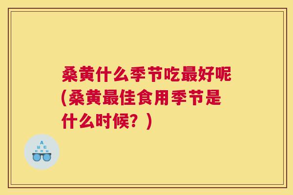桑黄什么季节吃好呢(桑黄佳食用季节是什么时候?) 桑黄什么季节吃好呢(桑黄佳食用季节是什么时候?)
