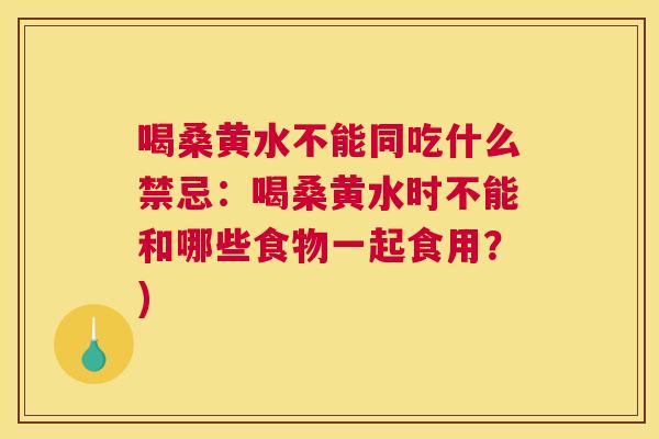喝桑黄水不能同吃什么禁忌:喝桑黄水时不能和哪些食物一起食用?) 喝桑黄水不能同吃什么禁忌:喝桑黄水时不能和哪些食物一起食用?)