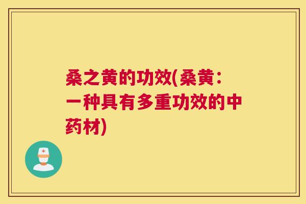 桑之黄的功效(桑黄:一种具有多重功效的材) 桑之黄的功效(桑黄:一种具有多重功效的材)