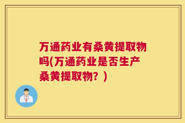 万通药业有桑黄提取物吗(万通药业是否生产桑黄提取物?) 万通药业有桑黄提取物吗(万通药业是否生产桑黄提取物?)