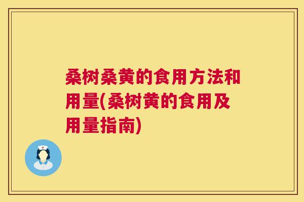 桑树桑黄的食用方法和用量(桑树黄的食用及用量指南) 桑树桑黄的食用方法和用量(桑树黄的食用及用量指南)