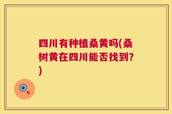 四川有种植桑黄吗(桑树黄在四川能否找到?) 四川有种植桑黄吗(桑树黄在四川能否找到?)