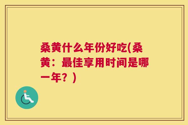 桑黄什么年份好吃(桑黄：佳享用时间是哪一年？)