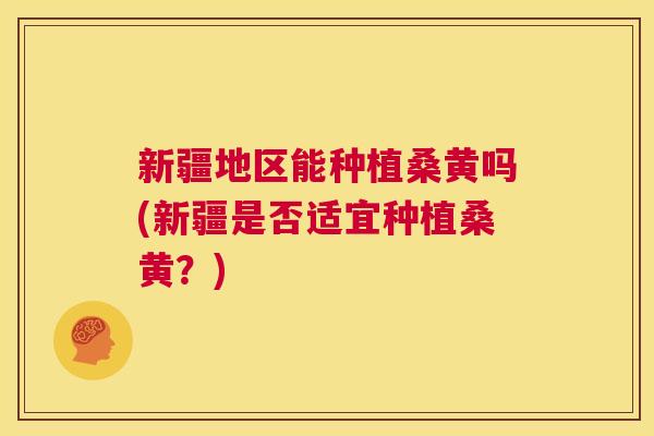 新疆地区能种植桑黄吗(新疆是否适宜种植桑黄?) 新疆地区能种植桑黄吗(新疆是否适宜种植桑黄?)