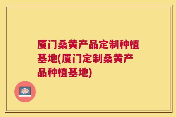 厦门桑黄产品定制种植基地(厦门定制桑黄产品种植基地) 厦门桑黄产品定制种植基地(厦门定制桑黄产品种植基地)