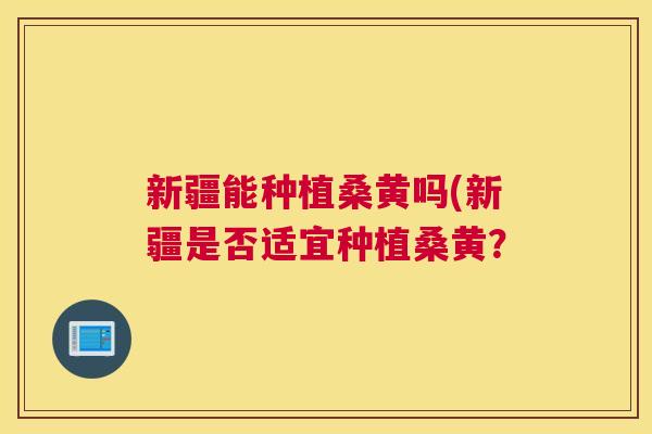新疆能种植桑黄吗(新疆是否适宜种植桑黄? 新疆能种植桑黄吗(新疆是否适宜种植桑黄?