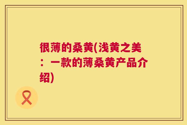很薄的桑黄(浅黄之美:一款的薄桑黄产品介绍) 很薄的桑黄(浅黄之美:一款的薄桑黄产品介绍)