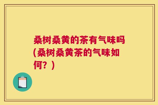 桑树桑黄的茶有气味吗(桑树桑黄茶的气味如何?) 桑树桑黄的茶有气味吗(桑树桑黄茶的气味如何?)