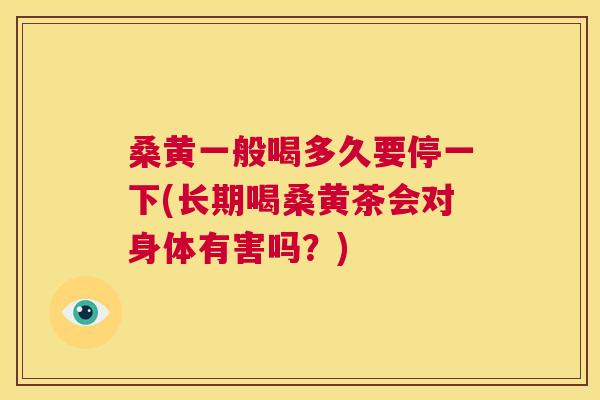 桑黄一般喝多久要停一下(长期喝桑黄茶会对身体有害吗?) 桑黄一般喝多久要停一下(长期喝桑黄茶会对身体有害吗?)