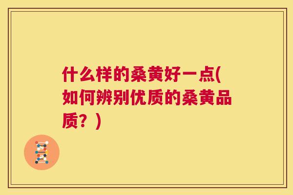 什么样的桑黄好一点(如何辨别优质的桑黄品质?) 什么样的桑黄好一点(如何辨别优质的桑黄品质?)