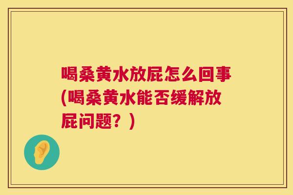 喝桑黄水放屁怎么回事(喝桑黄水能否缓解放屁问题?) 喝桑黄水放屁怎么回事(喝桑黄水能否缓解放屁问题?)