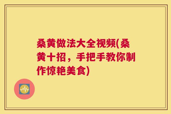 桑黄做法大全视频(桑黄十招,手把手教你制作惊艳美食) 桑黄做法大全视频(桑黄十招,手把手教你制作惊艳美食)