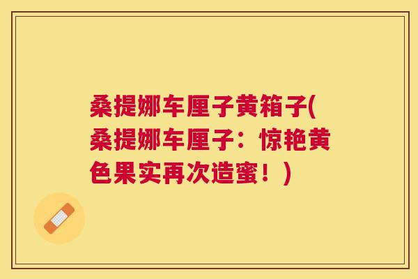 桑提娜车厘子黄箱子(桑提娜车厘子:惊艳黄色果实再次造蜜!) 桑提娜车厘子黄箱子(桑提娜车厘子:惊艳黄色果实再次造蜜!)