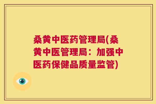 桑黄中医药管理局(桑黄中医管理局:加强中医药保健品质量监管) 桑黄中医药管理局(桑黄中医管理局:加强中医药保健品质量监管)