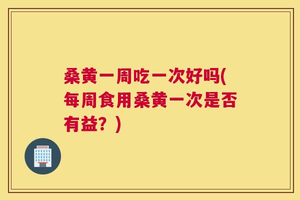 桑黄一周吃一次好吗(每周食用桑黄一次是否有益?) 桑黄一周吃一次好吗(每周食用桑黄一次是否有益?)