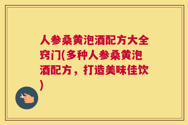 人参桑黄泡酒配方大全窍门(多种人参桑黄泡酒配方,打造美味佳饮) 人参桑黄泡酒配方大全窍门(多种人参桑黄泡酒配方,打造美味佳饮)