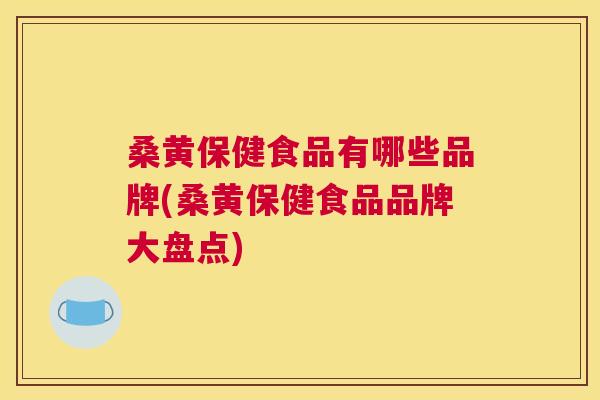 桑黄保健食品有哪些品牌(桑黄保健食品品牌大盘点) 桑黄保健食品有哪些品牌(桑黄保健食品品牌大盘点)