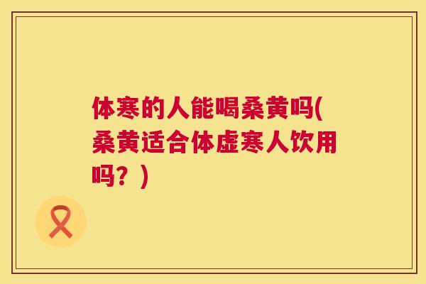 体寒的人能喝桑黄吗(桑黄适合体虚寒人饮用吗？)
