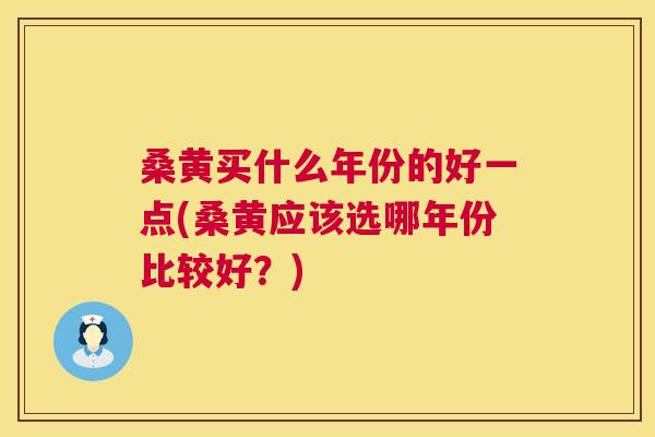 桑黄买什么年份的好一点(桑黄应该选哪年份比较好?) 桑黄买什么年份的好一点(桑黄应该选哪年份比较好?)