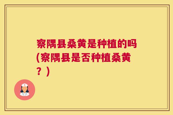 察隅县桑黄是种植的吗(察隅县是否种植桑黄?) 察隅县桑黄是种植的吗(察隅县是否种植桑黄?)