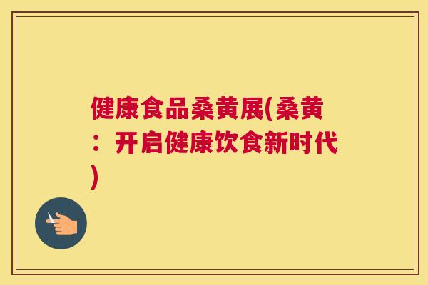 健康食品桑黄展(桑黄:开启健康饮食新时代) 健康食品桑黄展(桑黄:开启健康饮食新时代)