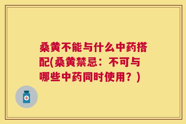 桑黄不能与什么搭配(桑黄禁忌:不可与哪些同时使用?) 桑黄不能与什么搭配(桑黄禁忌:不可与哪些同时使用?)