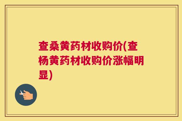 查桑黄药材收购价(查杨黄药材收购价涨幅明显) 查桑黄药材收购价(查杨黄药材收购价涨幅明显)