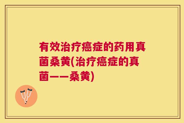 有效症的药用真菌桑黄(症的真菌——桑黄) 有效症的药用真菌桑黄(症的真菌——桑黄)