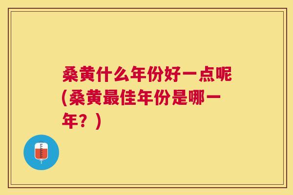 桑黄什么年份好一点呢(桑黄佳年份是哪一年?) 桑黄什么年份好一点呢(桑黄佳年份是哪一年?)