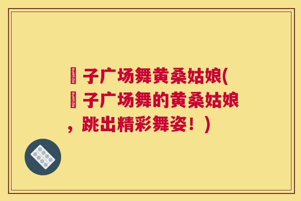 応子广场舞黄桑姑娘(応子广场舞的黄桑姑娘,跳出精彩舞姿!) 応子广场舞黄桑姑娘(応子广场舞的黄桑姑娘,跳出精彩舞姿!)
