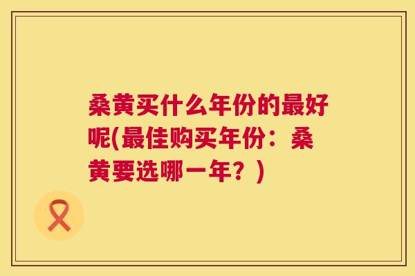 桑黄买什么年份的好呢(佳购买年份:桑黄要选哪一年?) 桑黄买什么年份的好呢(佳购买年份:桑黄要选哪一年?)