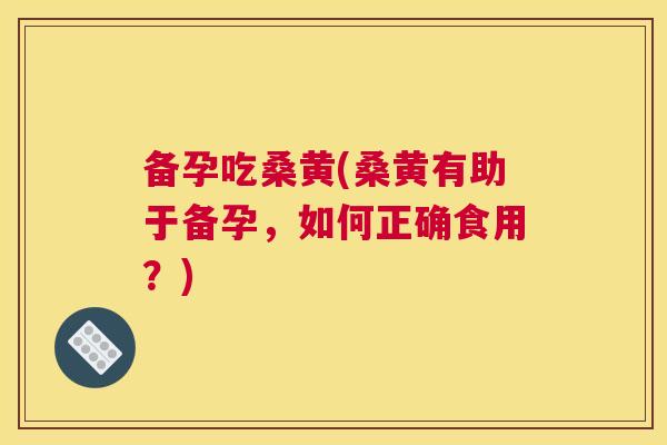 备孕吃桑黄(桑黄有助于备孕,如何正确食用?) 备孕吃桑黄(桑黄有助于备孕,如何正确食用?)