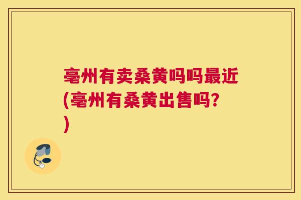 亳州有卖桑黄吗吗近(亳州有桑黄出售吗?) 亳州有卖桑黄吗吗近(亳州有桑黄出售吗?)