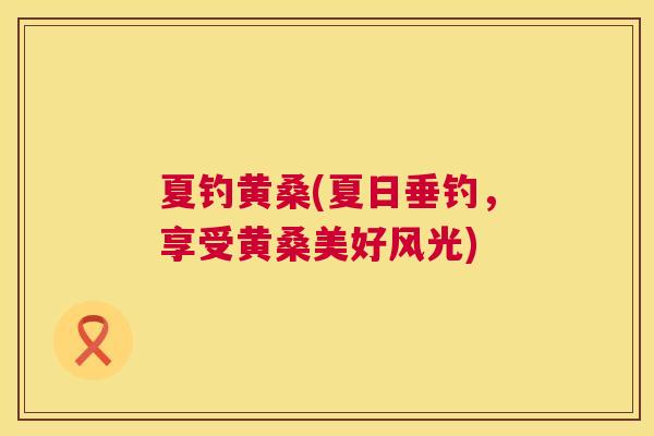 夏钓黄桑(夏日垂钓,享受黄桑美好风光) 夏钓黄桑(夏日垂钓,享受黄桑美好风光)