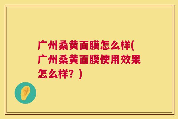 广州桑黄面膜怎么样(广州桑黄面膜使用效果怎么样?) 广州桑黄面膜怎么样(广州桑黄面膜使用效果怎么样?)